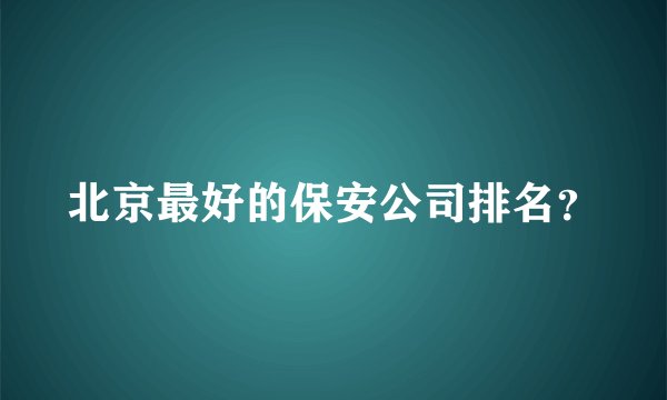 北京最好的保安公司排名？