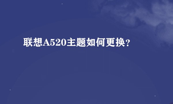 联想A520主题如何更换？