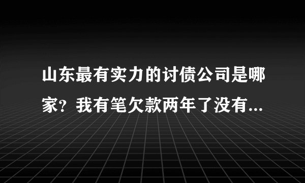 山东最有实力的讨债公司是哪家？我有笔欠款两年了没有要回来了
