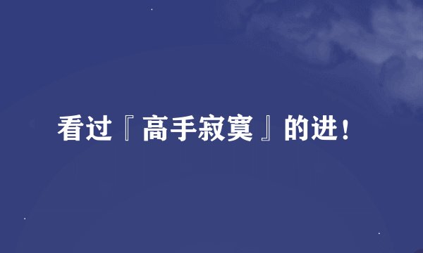 看过『高手寂寞』的进！