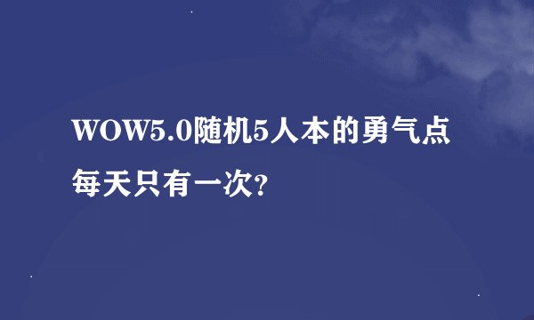 WOW5.0随机5人本的勇气点每天只有一次？