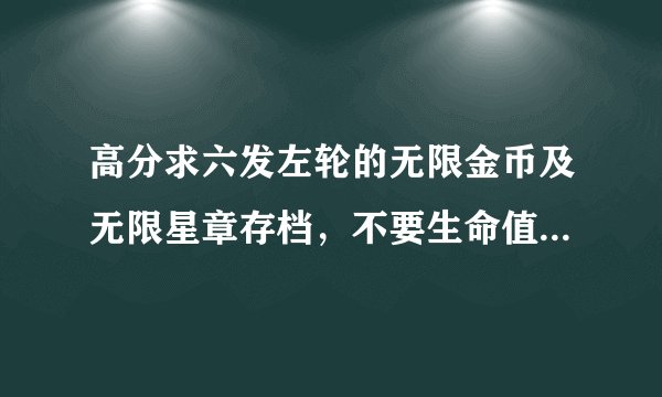 高分求六发左轮的无限金币及无限星章存档，不要生命值很高的那种存档。