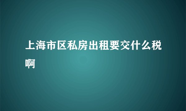 上海市区私房出租要交什么税啊