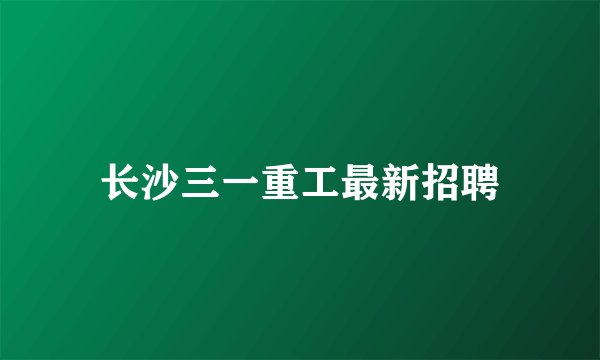长沙三一重工最新招聘