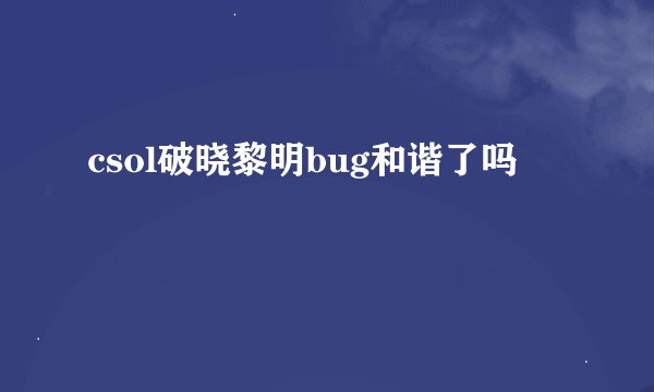 csol破晓黎明bug和谐了吗