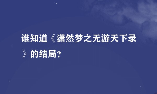 谁知道《潇然梦之无游天下录》的结局？