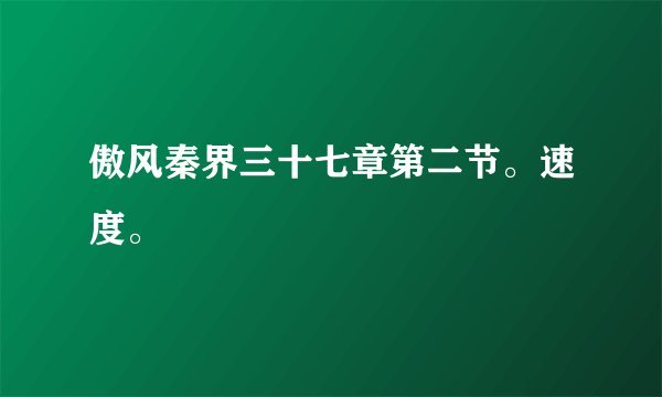 傲风秦界三十七章第二节。速度。