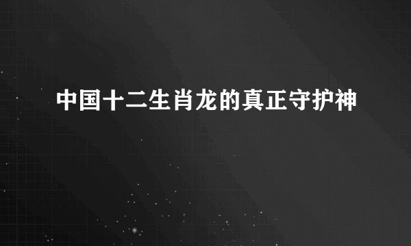 中国十二生肖龙的真正守护神
