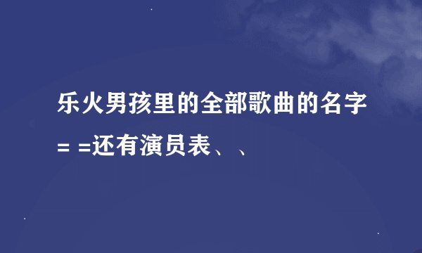乐火男孩里的全部歌曲的名字= =还有演员表、、