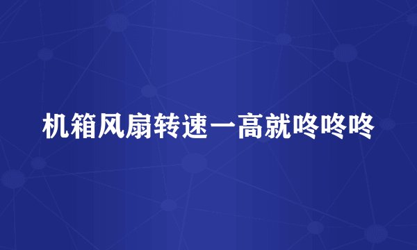 机箱风扇转速一高就咚咚咚