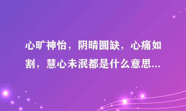 心旷神怡，阴晴圆缺，心痛如割，慧心未泯都是什么意思？（急）