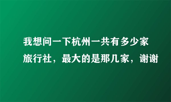 我想问一下杭州一共有多少家旅行社，最大的是那几家，谢谢
