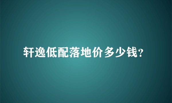 轩逸低配落地价多少钱？