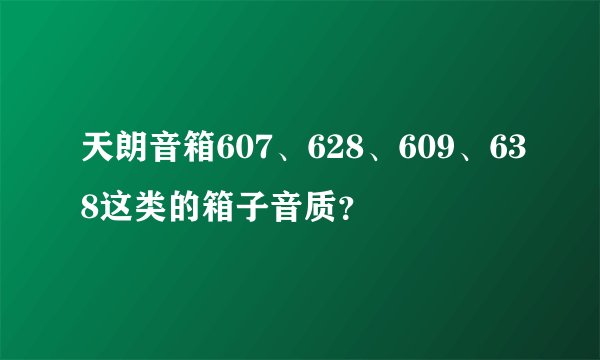 天朗音箱607、628、609、638这类的箱子音质？