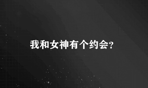 我和女神有个约会？