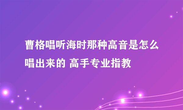 曹格唱听海时那种高音是怎么唱出来的 高手专业指教