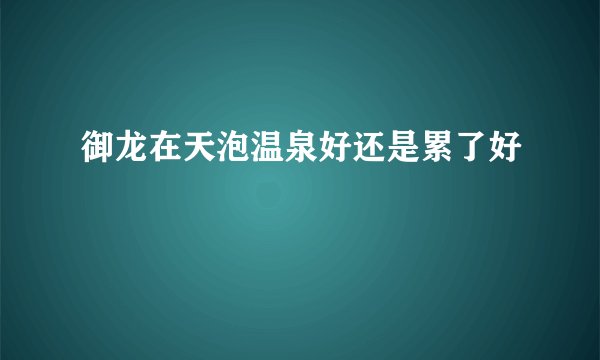 御龙在天泡温泉好还是累了好