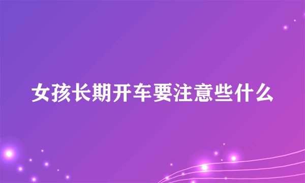 女孩长期开车要注意些什么
