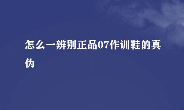 怎么一辨别正品07作训鞋的真伪