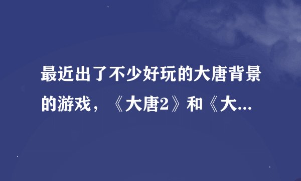 最近出了不少好玩的大唐背景的游戏，《大唐2》和《大唐无双2》都挺不错的，有谁玩过，能解释下哪个好么？