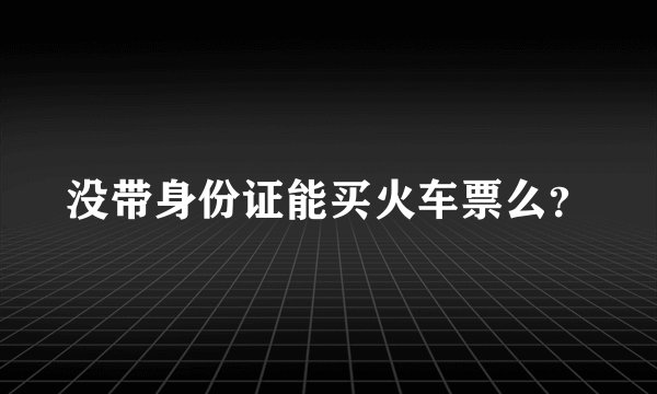 没带身份证能买火车票么？