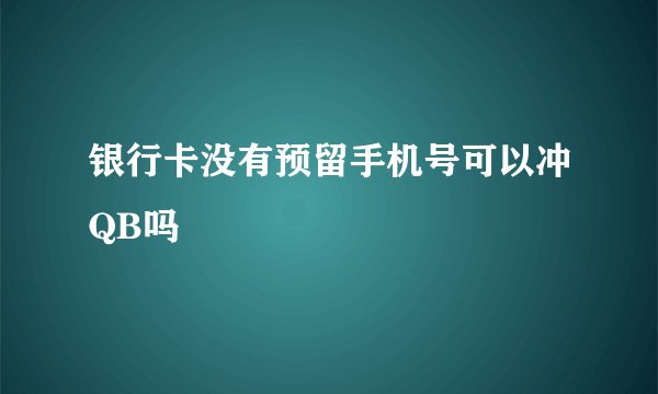 银行卡没有预留手机号可以冲QB吗