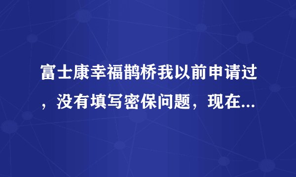 富士康幸福鹊桥我以前申请过，没有填写密保问题，现在密码忘记了，咋办啊？