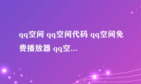 qq空间 qq空间代码 qq空间免费播放器 qq空间皮肤代码