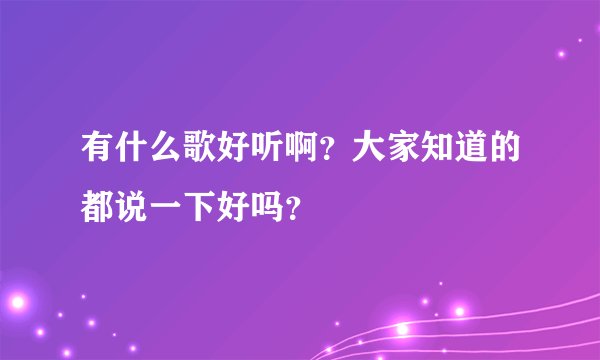 有什么歌好听啊？大家知道的都说一下好吗？