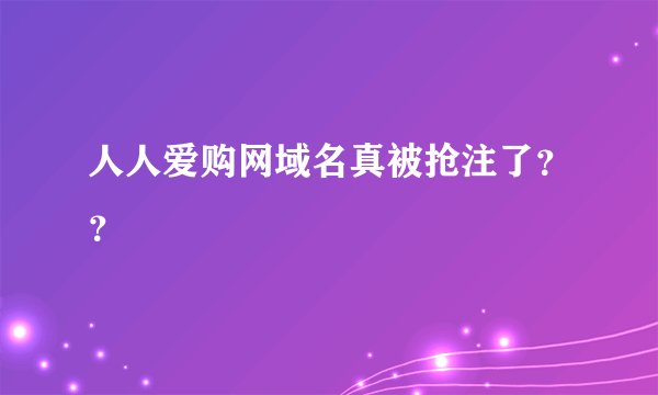 人人爱购网域名真被抢注了？？