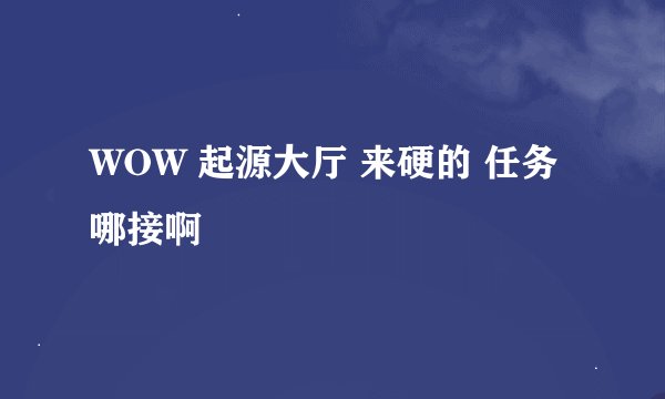 WOW 起源大厅 来硬的 任务哪接啊