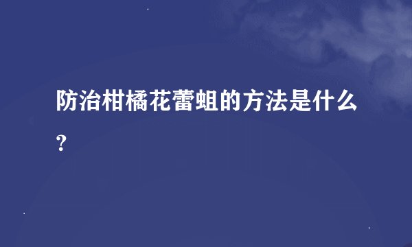 防治柑橘花蕾蛆的方法是什么？