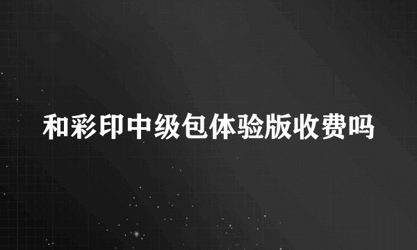 和彩印中级包体验版收费吗