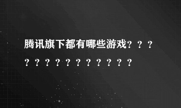 腾讯旗下都有哪些游戏？？？？？？？？？？？？？？