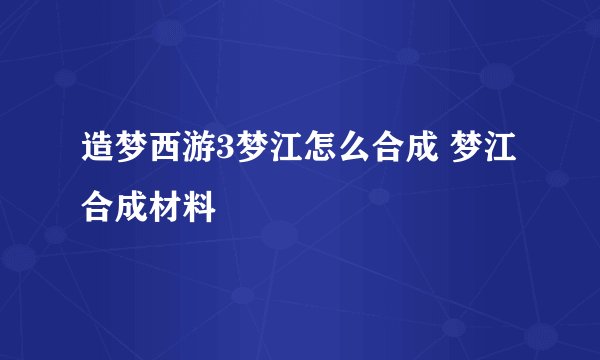 造梦西游3梦江怎么合成 梦江合成材料
