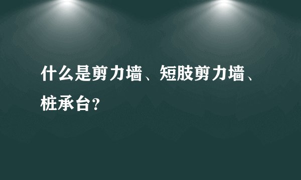 什么是剪力墙、短肢剪力墙、桩承台？
