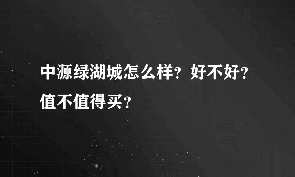中源绿湖城怎么样？好不好？值不值得买？