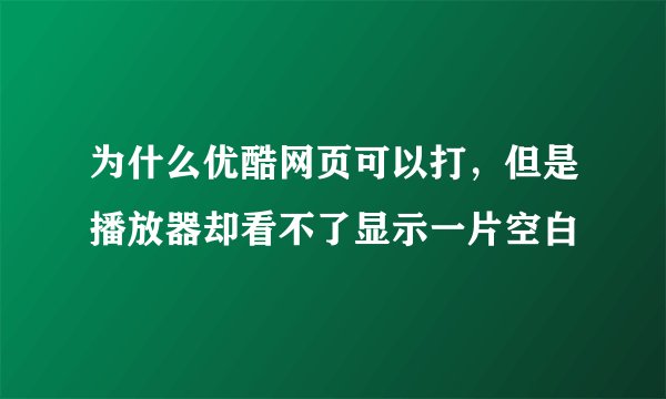为什么优酷网页可以打，但是播放器却看不了显示一片空白