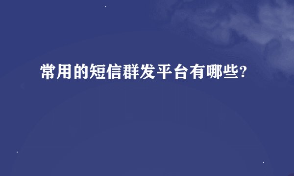 常用的短信群发平台有哪些?