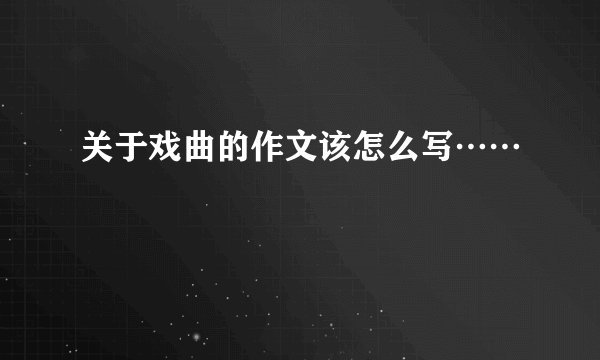 关于戏曲的作文该怎么写……