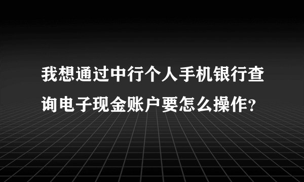 我想通过中行个人手机银行查询电子现金账户要怎么操作？