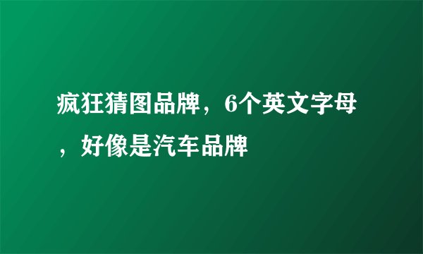 疯狂猜图品牌，6个英文字母，好像是汽车品牌