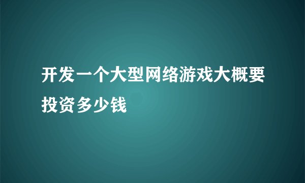 开发一个大型网络游戏大概要投资多少钱