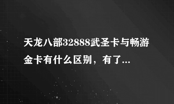 天龙八部32888武圣卡与畅游金卡有什么区别，有了武圣卡还有必要买畅游金卡吗