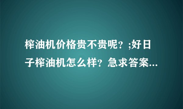 榨油机价格贵不贵呢？;好日子榨油机怎么样？急求答案，非常感谢各位的！！