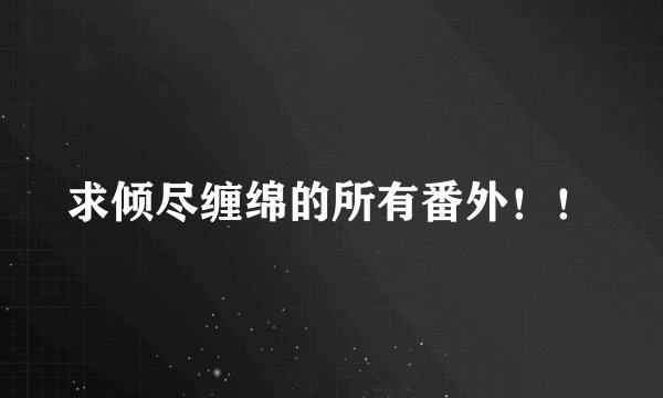 求倾尽缠绵的所有番外！！