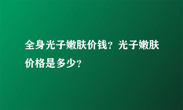 全身光子嫩肤价钱？光子嫩肤价格是多少？