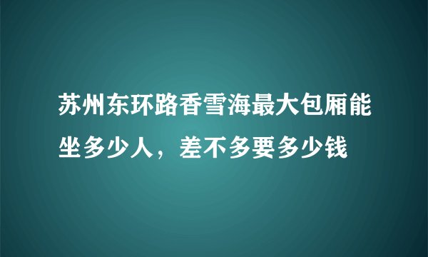 苏州东环路香雪海最大包厢能坐多少人，差不多要多少钱