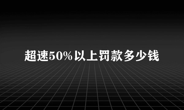 超速50%以上罚款多少钱
