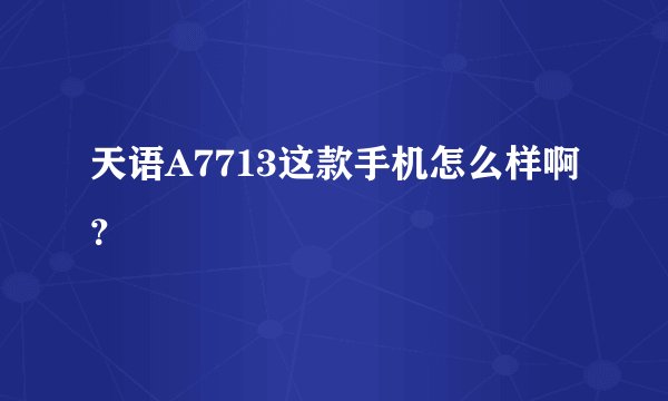 天语A7713这款手机怎么样啊？